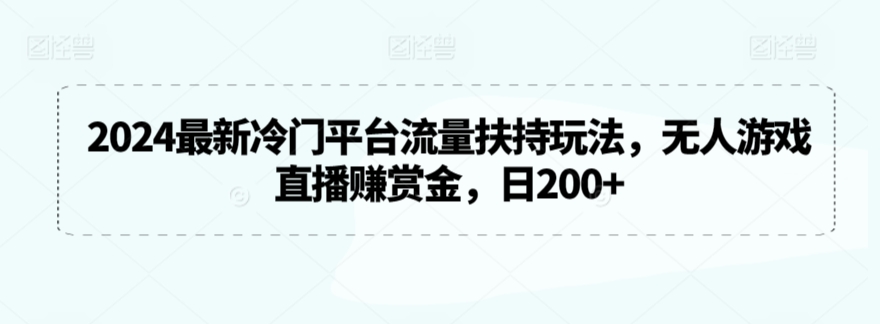 2024冷门平台流量扶持玩法全攻略：无人游戏直播如何日赚200+？完整教程揭秘