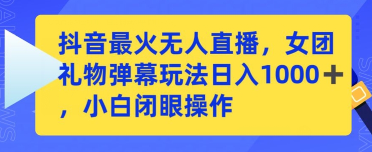 抖音无人直播揭秘：女团礼物弹幕玩法3步教程，日赚1000+小白闭眼操作