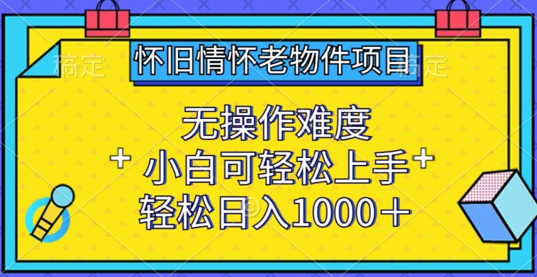 怀旧情怀老物件项目揭秘：零基础小白4步教程，轻松日赚1000+