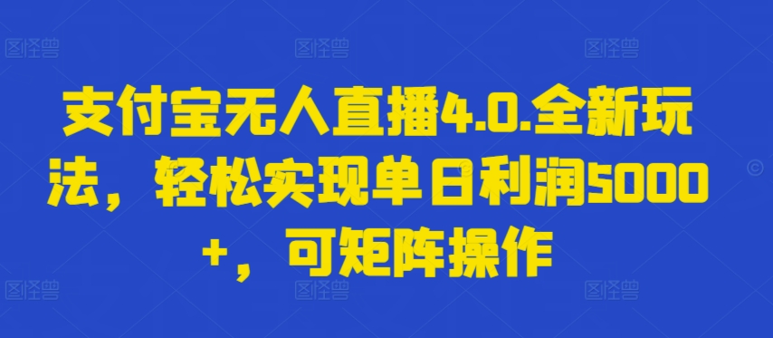 支付宝无人直播4.0实操教程：3步实现单日利润5000+与矩阵操作揭秘