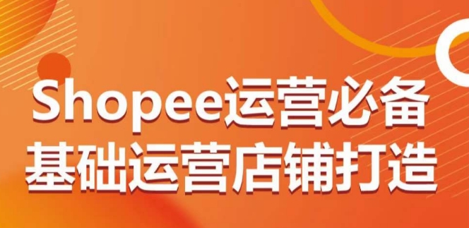如何从0-1运营Shopee店铺？新手必备基础运营与避坑完整指南