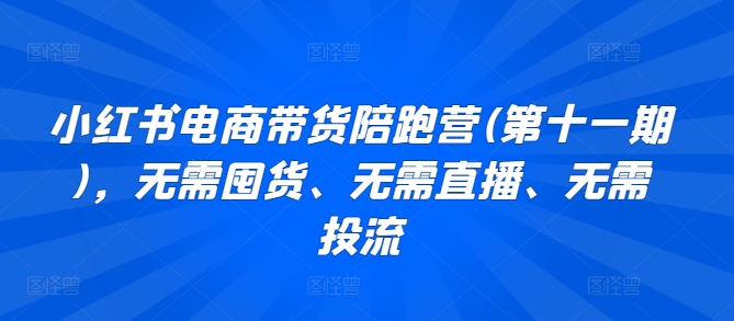 如何通过小红书电商带货赚钱？第十一期陪跑营提供15课完整指南，零成本启动，无需囤货、直播或投流