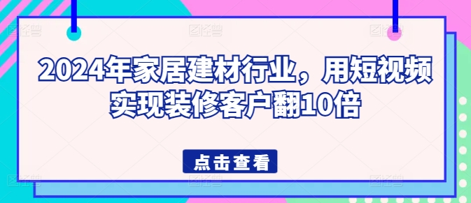 2024家居建材短视频获客指南：5步实现装修客户翻10倍