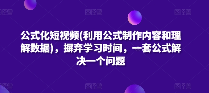 公式化短视频教程：15套爆款文案模型，用一套公式解决一个内容问题