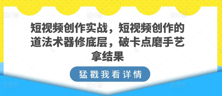 短视频创作实战,短视频创作的道法术器修底层,破卡点磨手艺拿结果