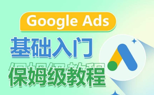 Google Ads入门教程：3大模块从0到1掌握广告投放