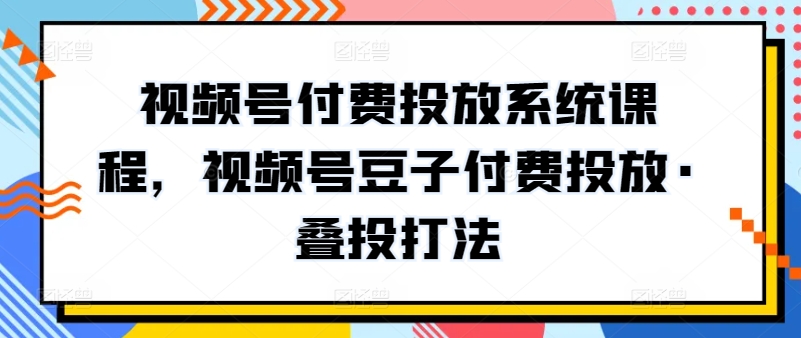 视频号付费投放系统课程：掌握豆子投放与3式叠投打法实战完整教程