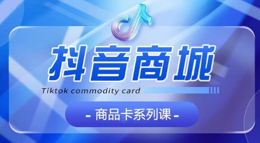 抖音商品卡系统教程：4大模块从入门到精通