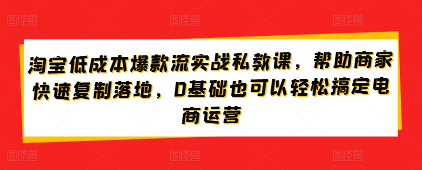 淘宝低成本爆款流实战教程：3步帮助0基础商家快速复制落地，轻松玩转电商