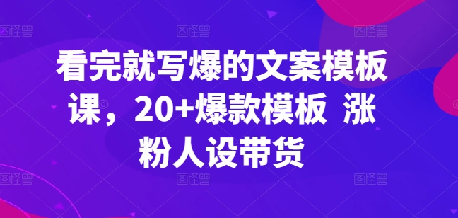 看完就写爆的文案模板课,20+爆款模板? 涨粉人设带货