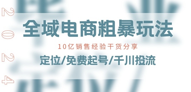 全域电商-粗暴玩法课:10亿销售经验干货分享!定位/免费起号/千川投流