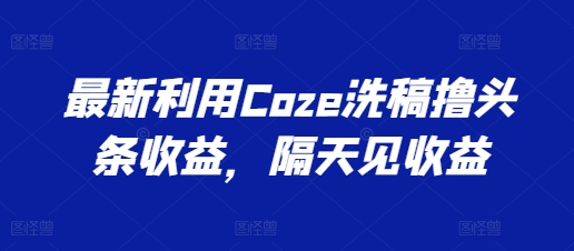 如何用Coze获头条收益？3步教程让新手隔天见效