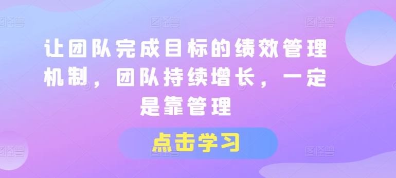 让团队完成目标的绩效管理机制,团队持续增长,一定是靠管理