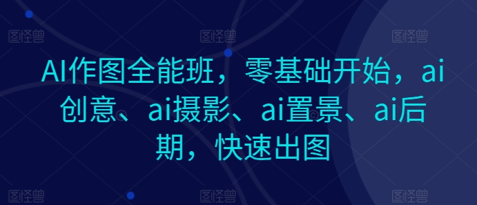 AI作图全能班,零基础开始,ai创意、ai摄影、ai置景、ai后期,快速出图
