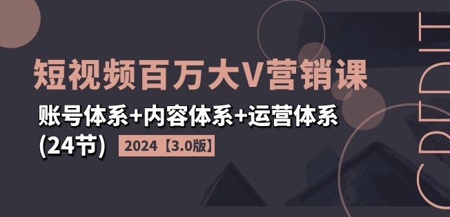 2024短视频百万大V营销系统课：3.0升级版24节完整教程，从0到1打造账号
