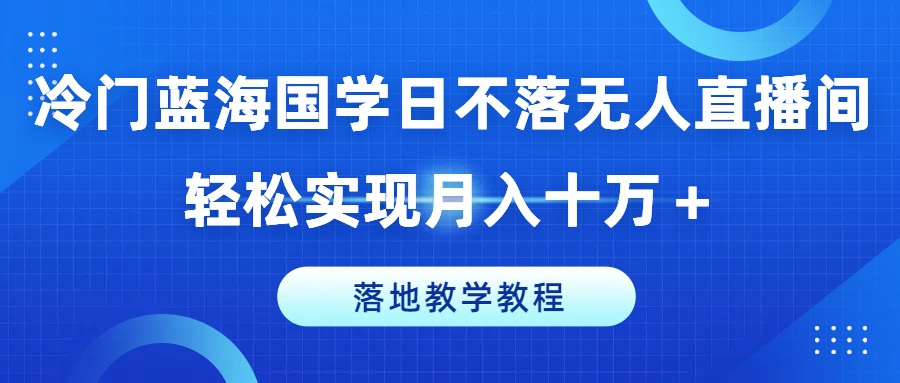 冷门蓝海国学日不落无人直播间,轻松实现月入十万+,落地教学教程【揭秘】