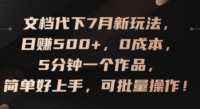 文档代下7月新玩法：0成本5分钟操作，日赚500+可批量放大