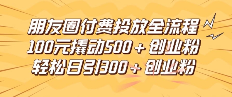 朋友圈付费投放教程：100元获取500+创业粉，日引流300精准粉