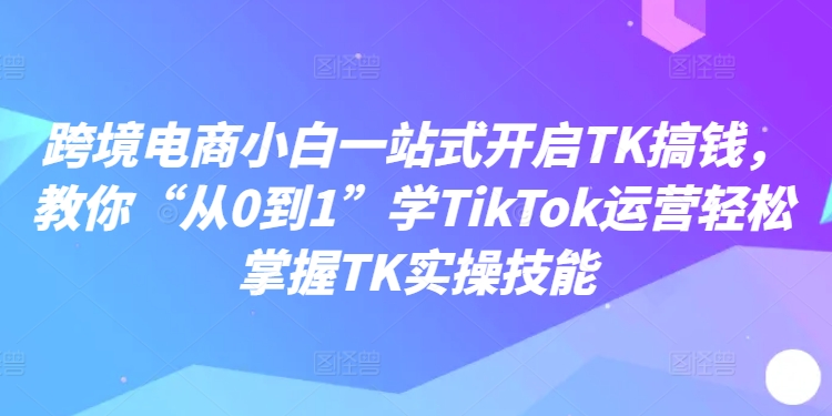 跨境电商TikTok运营教程：从0到1实操指南，3步开启赚钱之路