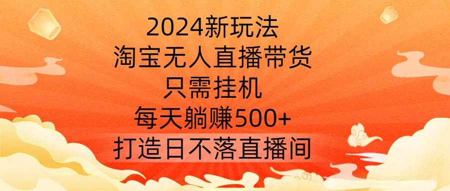 2024新玩法,淘宝无人直播带货,只需挂JI,每天躺赚500+ 打造日不落直播间【揭秘】