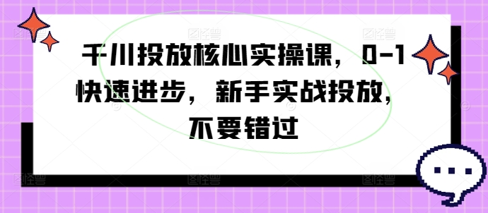 千川投放实战指南：18节核心实操课，新手如何快速上手并提升ROI