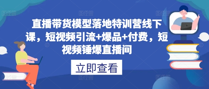 直播带货模型落地特训营线下课,?短视频引流+爆品+付费,短视频锤爆直播间