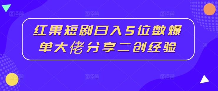 红果短剧推广赚钱教程：大佬日入5位数的二创爆单方法