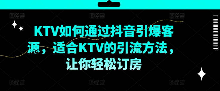 KTV抖音营销教程：16节课掌握爆款方法，轻松引爆客源订房