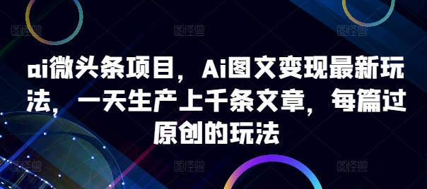 AI微头条变现指南：3步批量生成原创图文，日更上千篇