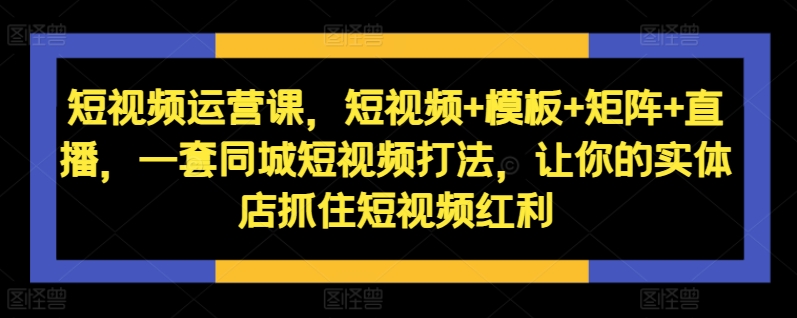 同城短视频运营课：11课教你抖音模板矩阵直播打法，引爆实体店流量抓住红利