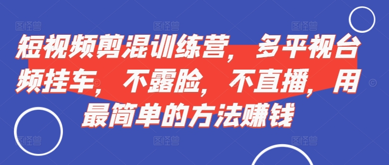 短视频?剪混?训练营,多平?视台?频挂车,不露脸,不直播,用最简单的方法赚钱