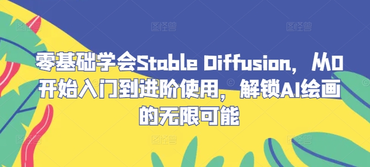 零基础学会Stable?Diffusion,从0开始入门到进阶使用,解锁AI绘画的无限可能