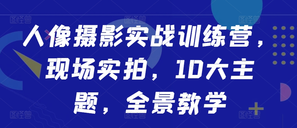 人像摄影实战训练营：10大主题教程，从实拍到修图一站式掌握