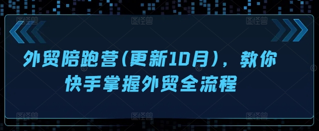 外贸全流程完整指南：10月更新陪跑营，快速上手外贸业务