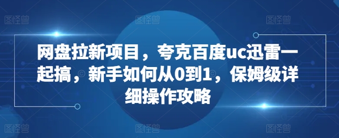 网盘拉新新手必看：5步从0到1操作夸克百度UC迅雷，保姆级详细教程助你赚钱