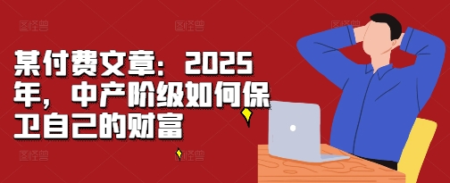 某付费文章:2025年,中产阶级如何保卫自己的财富