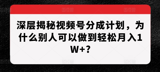 视频号分成计划实操指南：3步快速获取收益，实现月入过万
