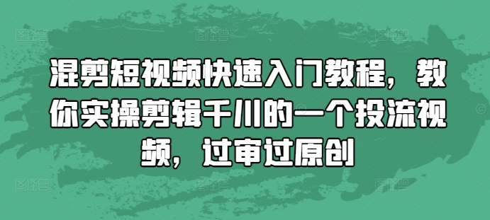 混剪短视频快速入门实操指南：5步学会剪辑千川投流视频，轻松过审原创教程
