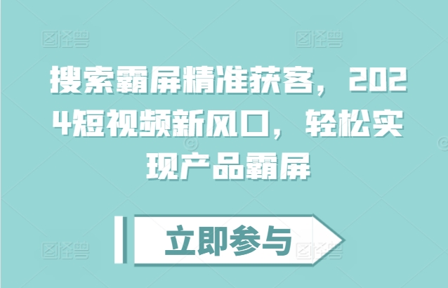 搜索霸屏精准获客教程：3步实现短视频产品霸屏的2024新风口方法