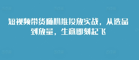 短视频带货随心推投放实战：5步从选品到放量指南，快速启动生意