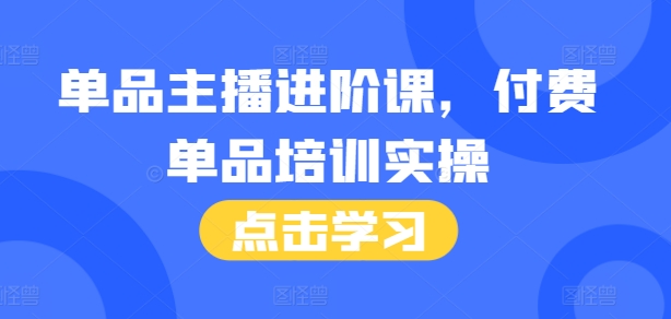 单品主播进阶完整培训教程：46节付费实操课+话术本，教你掌握直播留人、种草、转化核心技巧，快速提升销量