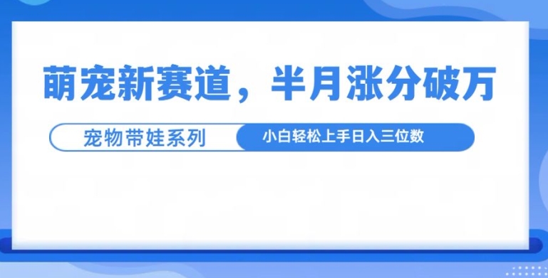 萌宠带娃视频涨粉教程：半月10万粉丝，3步方法适合小白
