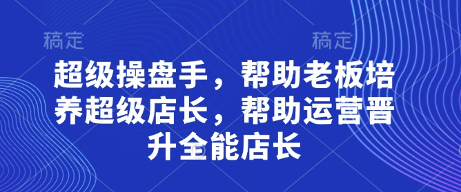 超级操盘手,?帮助老板培养超级店长,帮助运营晋升全能店长