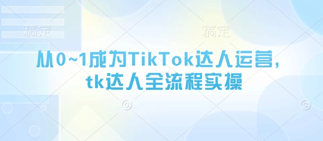 从0~1成为TikTok达人运营，tk达人全流程实操
