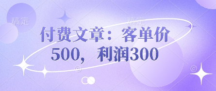 付费文章实战：3步实现客单价500与利润300