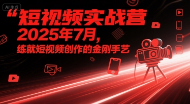短视频实战营2025年7月,练就短视频创作的金刚手艺