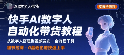 快手AI数字人带货教程：10步实操全流程，快速上手自动化视频