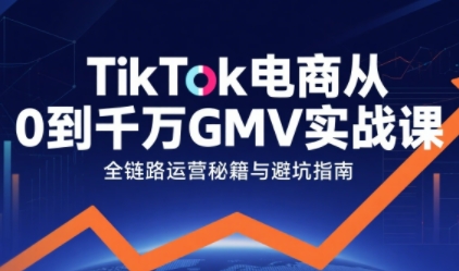 TikTok电商从0到千万GMV实战教程：60节课全流程拆解与避坑指南