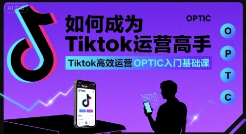 TikTok运营OPTIC教程：5步高效入门，快速成为运营高手