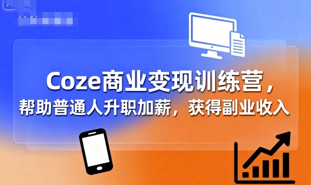 Coze AI商业变现训练营：5个实战项目开启副业增收与升职通道
